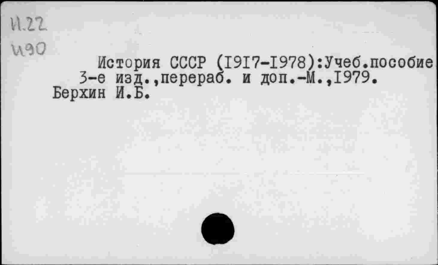 ﻿п.гг
\л<ЭО
История СССР (1917-1978):Учеб.пособие 3-е изд.,перераб. и доп.-М.,1979.
Берхин И.Б.